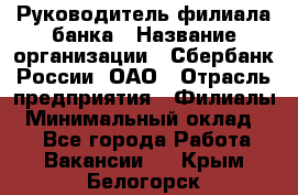 Руководитель филиала банка › Название организации ­ Сбербанк России, ОАО › Отрасль предприятия ­ Филиалы › Минимальный оклад ­ 1 - Все города Работа » Вакансии   . Крым,Белогорск